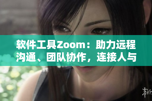 軟件工具Zoom：助力遠(yuǎn)程溝通、團(tuán)隊(duì)協(xié)作，連接人與人