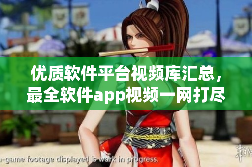優(yōu)質(zhì)軟件平臺視頻庫匯總，最全軟件app視頻一網(wǎng)打盡