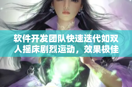軟件開發(fā)團隊快速迭代如雙人搖床劇烈運動，效果極佳