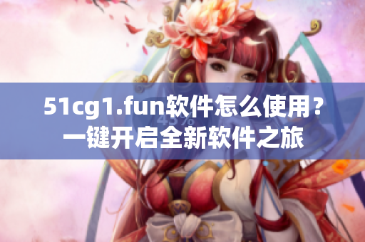 51cg1.fun軟件怎么使用？一鍵開啟全新軟件之旅