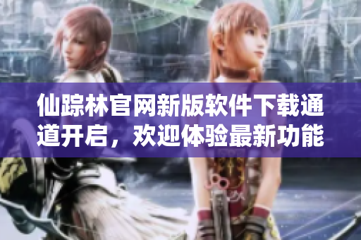 仙蹤林官網(wǎng)新版軟件下載通道開(kāi)啟，歡迎體驗(yàn)最新功能