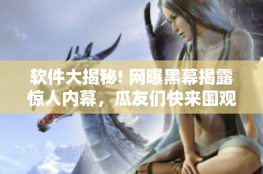 軟件大揭秘! 網(wǎng)曝黑幕揭露驚人內(nèi)幕，瓜友們快來(lái)圍觀這份詳實(shí)猛料!