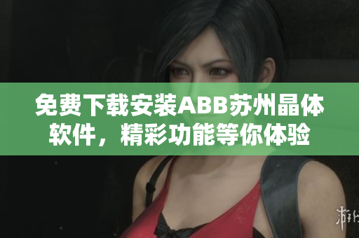 免費(fèi)下載安裝ABB蘇州晶體軟件，精彩功能等你體驗(yàn)