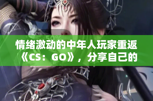 情緒激動的中年人玩家重返《CS：GO》，分享自己的游戲心得