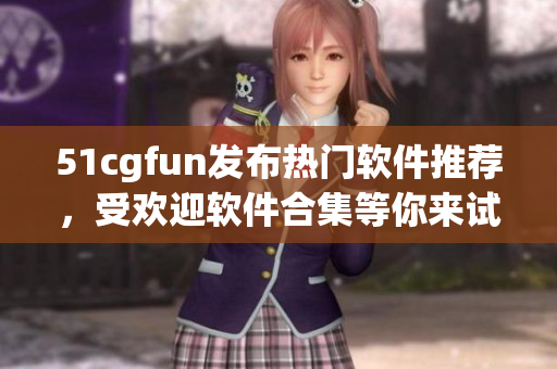 51cgfun發(fā)布熱門軟件推薦，受歡迎軟件合集等你來(lái)試！
