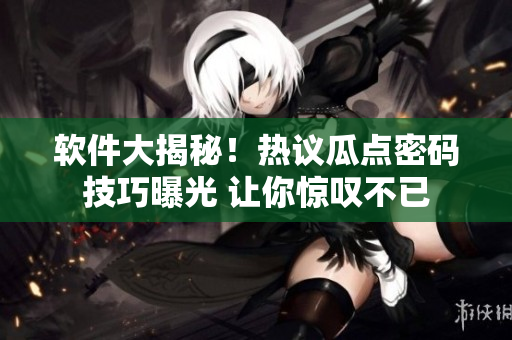軟件大揭秘！熱議瓜點(diǎn)密碼技巧曝光 讓你驚嘆不已
