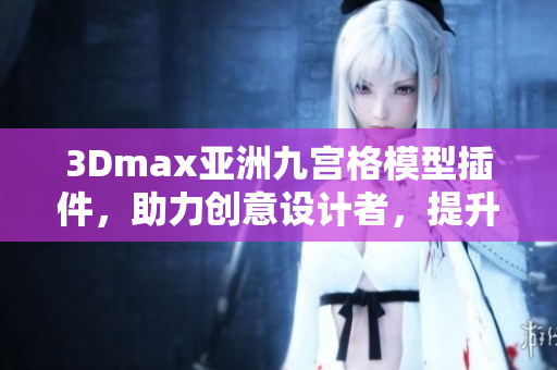 3Dmax亞洲九宮格模型插件，助力創(chuàng)意設(shè)計者，提升軟件應(yīng)用體驗