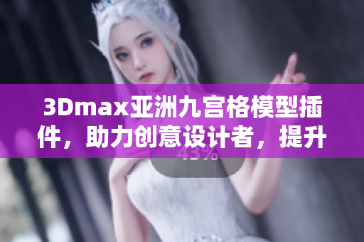 3Dmax亞洲九宮格模型插件，助力創(chuàng)意設(shè)計(jì)者，提升軟件應(yīng)用體驗(yàn)