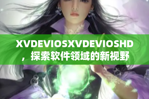 XVDEVIOSXVDEVIOSHD，探索軟件領(lǐng)域的新視野