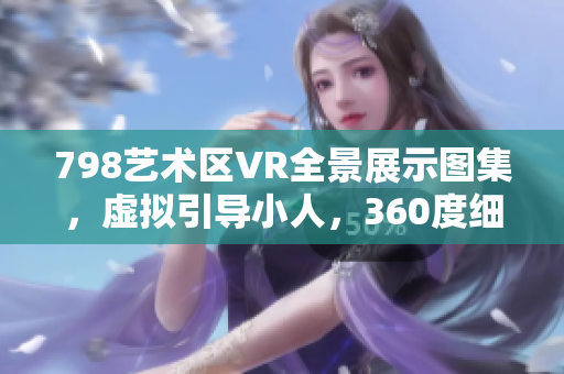 798藝術(shù)區(qū)VR全景展示圖集，虛擬引導(dǎo)小人，360度細(xì)節(jié)展示