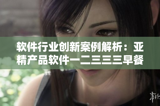 軟件行業(yè)創(chuàng)新案例解析：亞精產(chǎn)品軟件一二三三三早餐店實踐經(jīng)驗分享