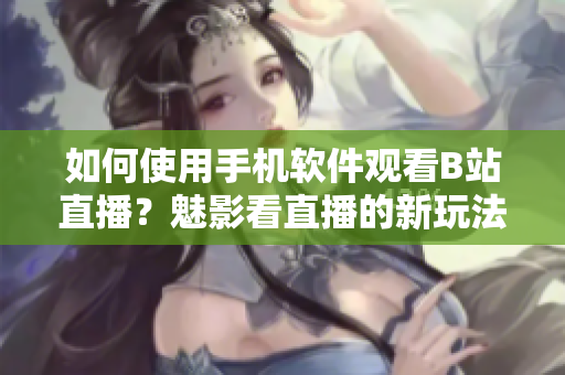 如何使用手機軟件觀看B站直播？魅影看直播的新玩法揭秘