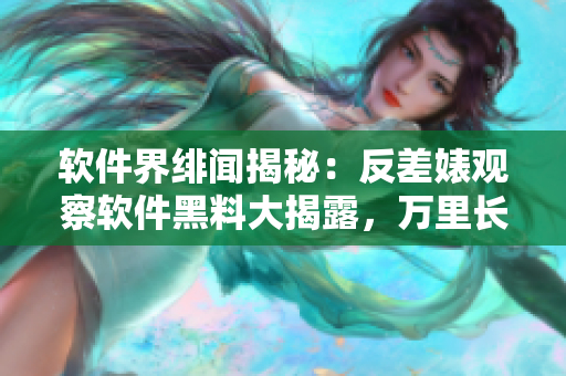 軟件界緋聞揭秘：反差婊觀察軟件黑料大揭露，萬(wàn)里長(zhǎng)征追蹤暗黑內(nèi)幕