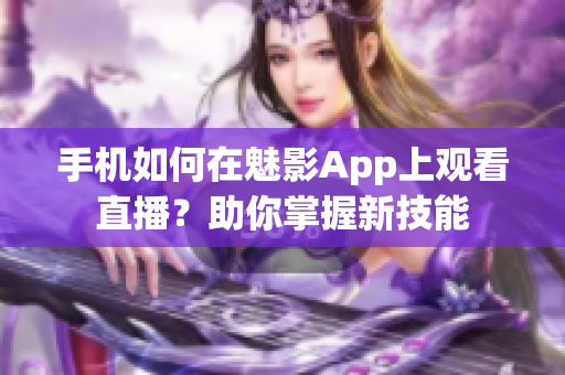 手機如何在魅影App上觀看直播？助你掌握新技能