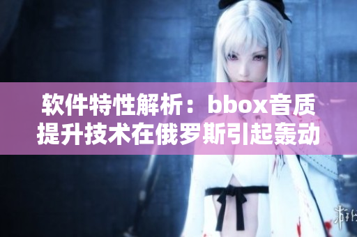 軟件特性解析：bbox音質(zhì)提升技術(shù)在俄羅斯引起轟動