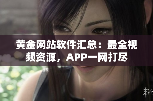 黃金網(wǎng)站軟件匯總：最全視頻資源，APP一網(wǎng)打盡