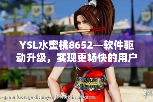 YSL水蜜桃8652—軟件驅(qū)動升級，實現(xiàn)更暢快的用戶體驗