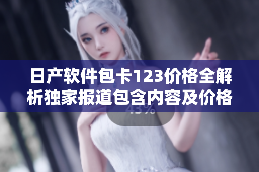 日產(chǎn)軟件包卡123價(jià)格全解析獨(dú)家報(bào)道包含內(nèi)容及價(jià)格介紹