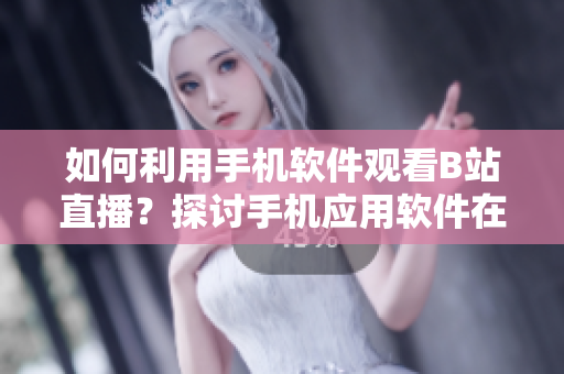 如何利用手機軟件觀看B站直播？探討手機應用軟件在觀看B站直播的便利性