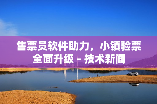 售票員軟件助力，小鎮(zhèn)驗(yàn)票全面升級(jí) - 技術(shù)新聞