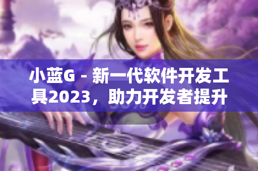 小藍(lán)G - 新一代軟件開發(fā)工具2023，助力開發(fā)者提升效率