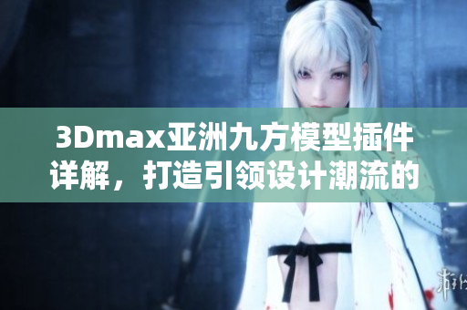 3Dmax亞洲九方模型插件詳解，打造引領(lǐng)設(shè)計潮流的必備利器