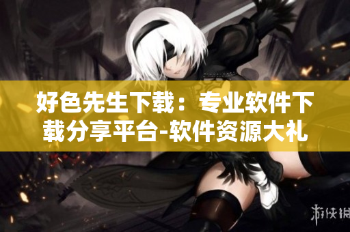 好色先生下載：專業(yè)軟件下載分享平臺-軟件資源大禮包