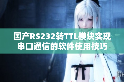 國(guó)產(chǎn)RS232轉(zhuǎn)TTL模塊實(shí)現(xiàn)串口通信的軟件使用技巧