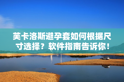 芙卡洛斯避孕套如何根據(jù)尺寸選擇？軟件指南告訴你！