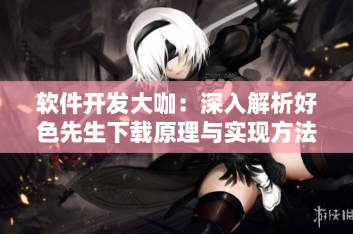 軟件開發(fā)大咖：深入解析好色先生下載原理與實(shí)現(xiàn)方法