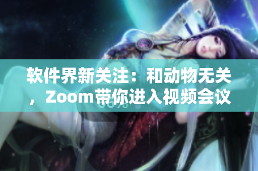 軟件界新關(guān)注：和動物無關(guān)，Zoom帶你進入視頻會議世界