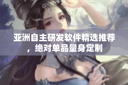 亞洲自主研發(fā)軟件精選推薦，絕對(duì)單品量身定制