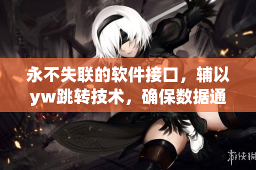 永不失聯(lián)的軟件接口，輔以yw跳轉(zhuǎn)技術(shù)，確保數(shù)據(jù)通暢