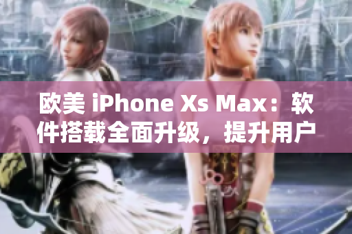 歐美 iPhone Xs Max：軟件搭載全面升級(jí)，提升用戶體驗(yàn)