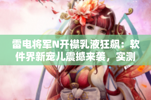 雷電將軍N開襟乳液狂飆：軟件界新寵兒震撼來襲，實測圖片曝光！