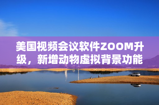 美國視頻會(huì)議軟件ZOOM升級(jí)，新增動(dòng)物虛擬背景功能