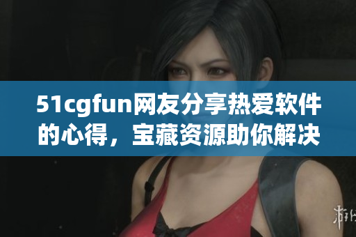 51cgfun網(wǎng)友分享熱愛軟件的心得，寶藏資源助你解決技術難題