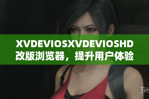XVDEVIOSXVDEVIOSHD改版瀏覽器，提升用戶體驗及操作更簡便