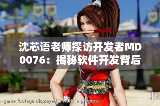 沈芯語(yǔ)老師探訪開發(fā)者M(jìn)D0076：揭秘軟件開發(fā)背后的故事