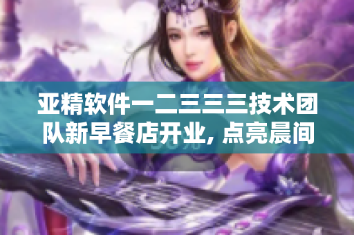 亞精軟件一二三三三技術(shù)團(tuán)隊(duì)新早餐店開(kāi)業(yè), 點(diǎn)亮晨間工作靈感