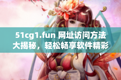 51cg1.fun 網(wǎng)址訪問方法大揭秘，輕松暢享軟件精彩世界