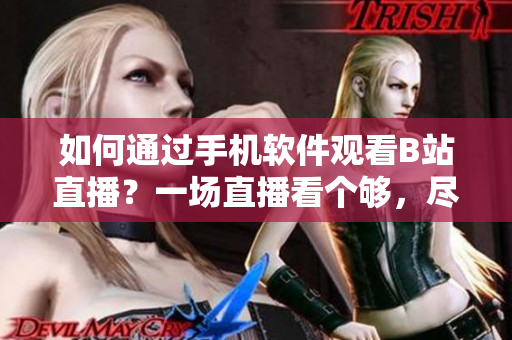 如何通過手機軟件觀看B站直播？一場直播看個夠，盡在手機軟件上！