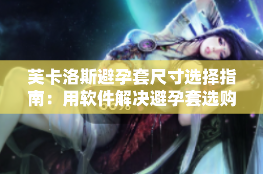 芙卡洛斯避孕套尺寸選擇指南：用軟件解決避孕套選購(gòu)難題
