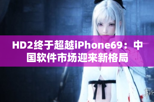 HD2終于超越iPhone69：中國(guó)軟件市場(chǎng)迎來(lái)新格局