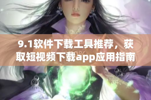 9.1軟件下載工具推薦，獲取短視頻下載app應(yīng)用指南