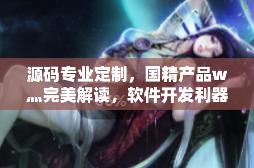 源碼專業(yè)定制，國精產(chǎn)品w灬完美解讀，軟件開發(fā)利器助力！