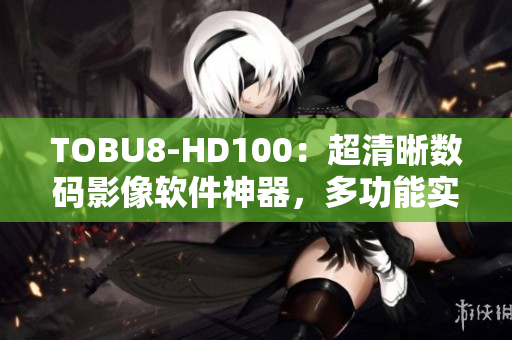 TOBU8-HD100：超清晰數(shù)碼影像軟件神器，多功能實(shí)用工具
