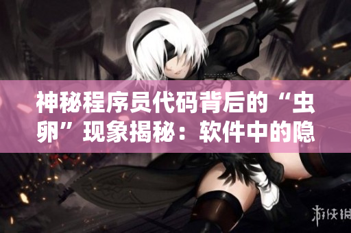 神秘程序員代碼背后的“蟲卵”現(xiàn)象揭秘：軟件中的隱藏BUG源自何處？