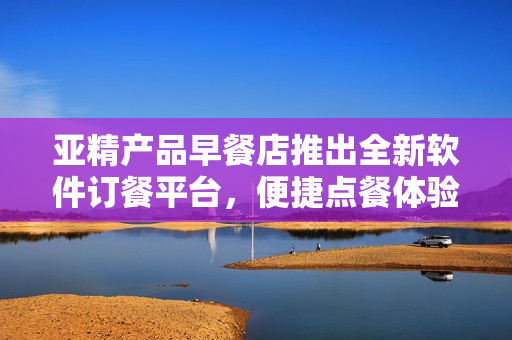 亞精產品早餐店推出全新軟件訂餐平臺，便捷點餐體驗助您享受美味佳肴