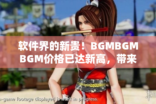 軟件界的新貴！BGMBGMBGM價格已達新高，帶來令人矚目的用戶體驗